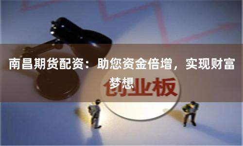 南昌期货配资：助您资金倍增，实现财富梦想
