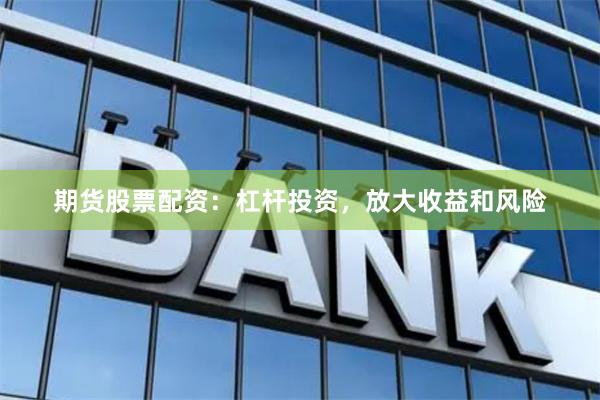 期货股票配资：杠杆投资，放大收益和风险