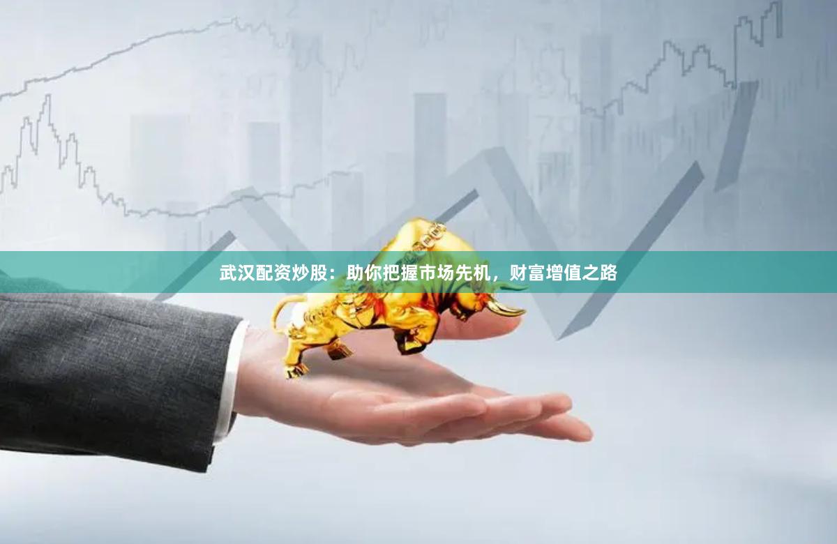 武汉配资炒股：助你把握市场先机，财富增值之路