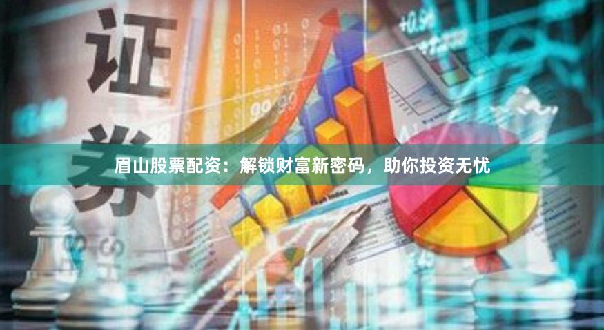 眉山股票配资：解锁财富新密码，助你投资无忧