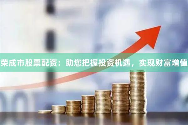 荣成市股票配资：助您把握投资机遇，实现财富增值