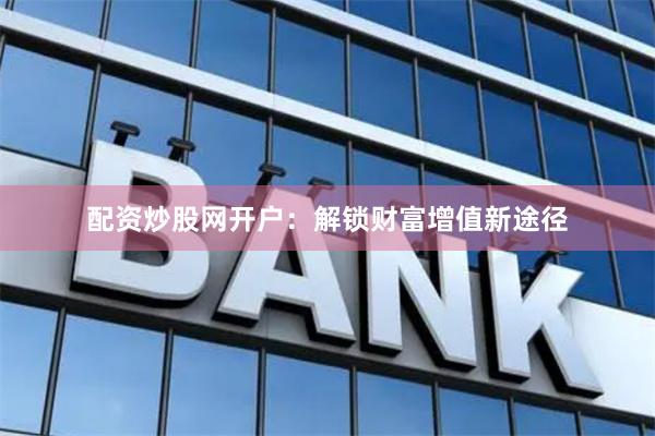配资炒股网开户：解锁财富增值新途径