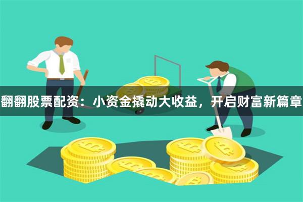 翻翻股票配资：小资金撬动大收益，开启财富新篇章