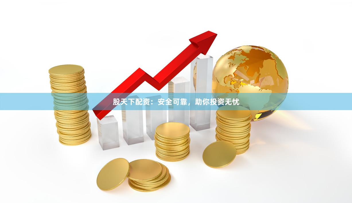 股天下配资：安全可靠，助你投资无忧