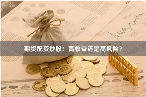 期货配资炒股：高收益还是高风险？