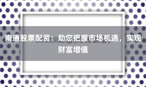 南通股票配资：助您把握市场机遇，实现财富增值