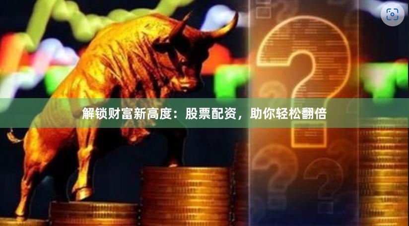 解锁财富新高度：股票配资，助你轻松翻倍