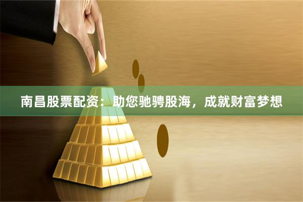 南昌股票配资：助您驰骋股海，成就财富梦想