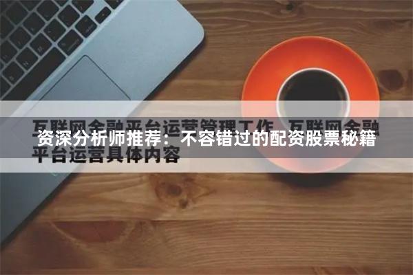 资深分析师推荐：不容错过的配资股票秘籍