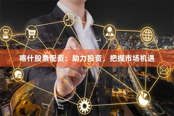 喀什股票配资：助力投资，把握市场机遇