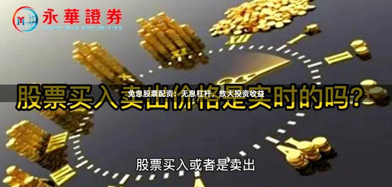 免息股票配资：无息杠杆，放大投资收益