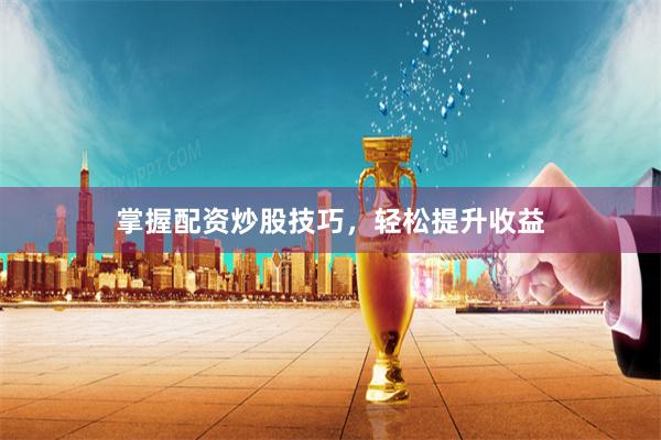掌握配资炒股技巧,轻松提升收益