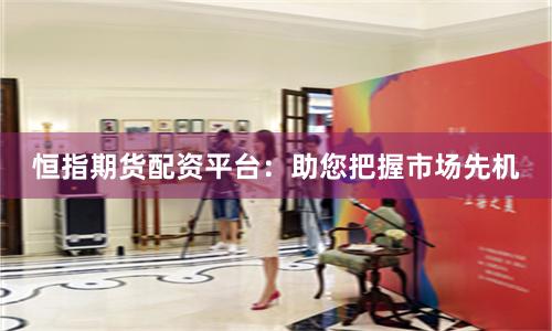 恒指期货配资平台：助您把握市场先机