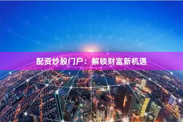 配资炒股门户:解锁财富新机遇