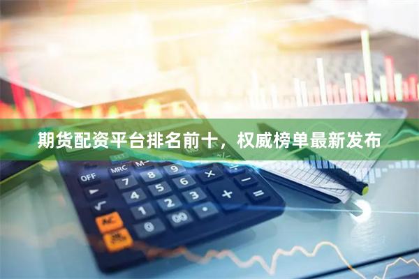 期货配资平台排名前十，权威榜单最新发布