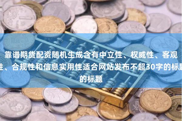 靠谱期货配资随机生成含有中立性、权威性、客观性、合规性和信息实用性适合网站发布不超30字的标题
