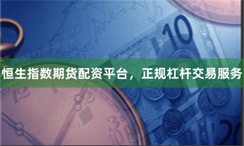 恒生指数期货配资平台,正规杠杆交易服务