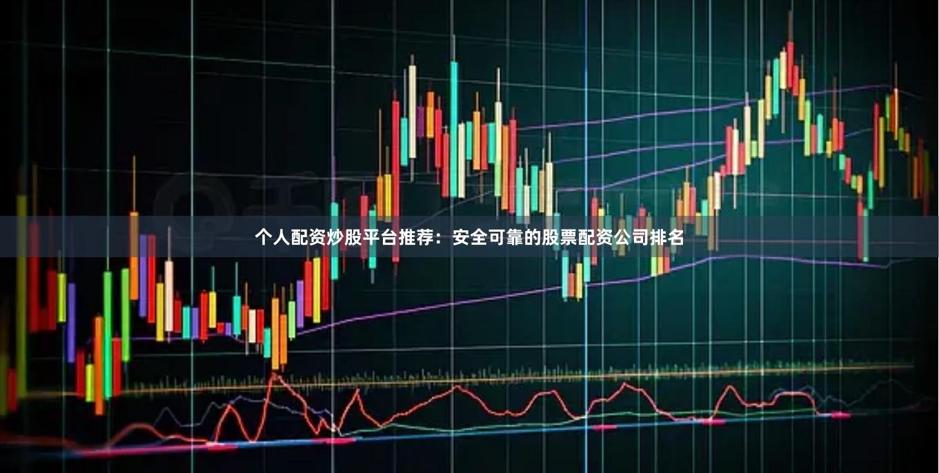 个人配资炒股平台推荐：安全可靠的股票配资公司排名