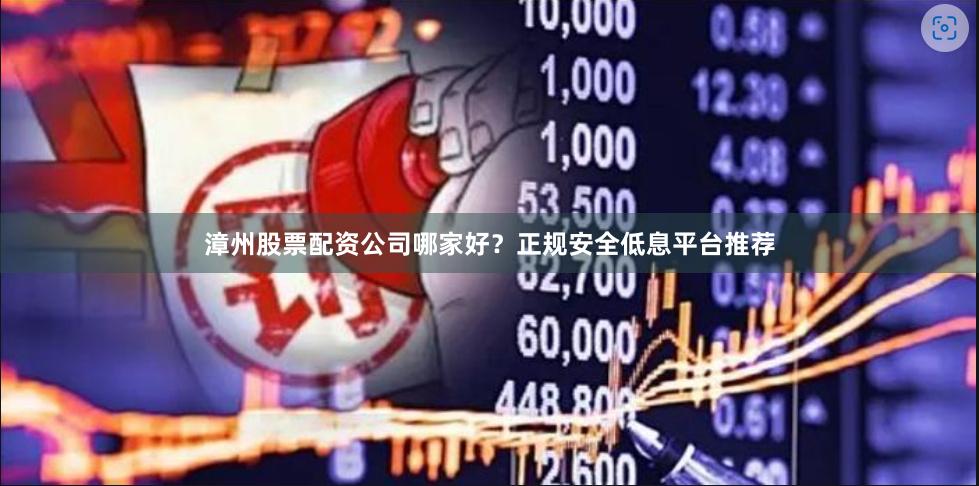 漳州股票配资公司哪家好？正规安全低息平台推荐