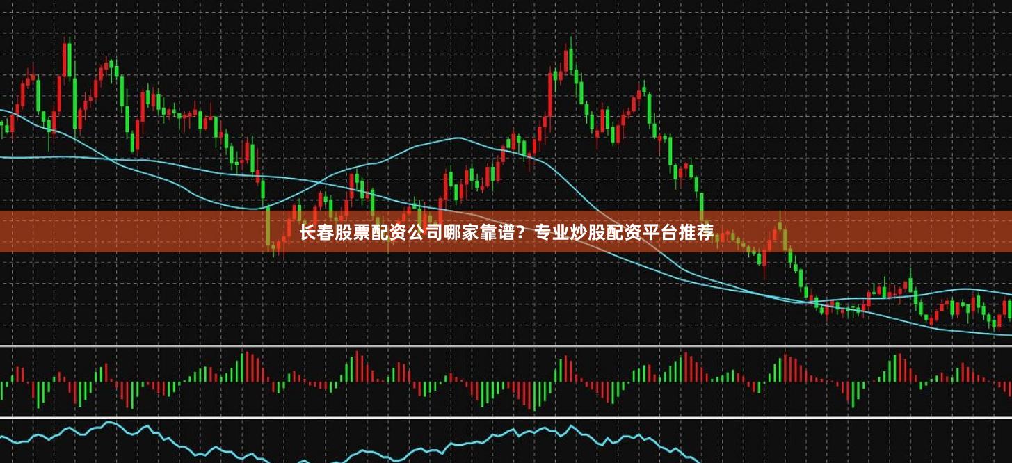 长春股票配资公司哪家靠谱？专业炒股配资平台推荐