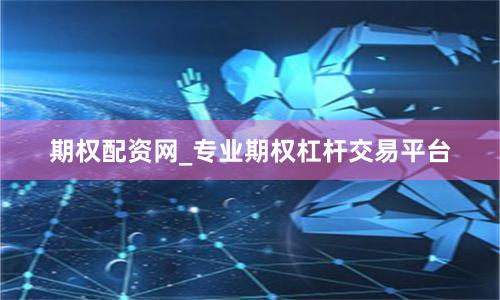 期权配资网_专业期权杠杆交易平台