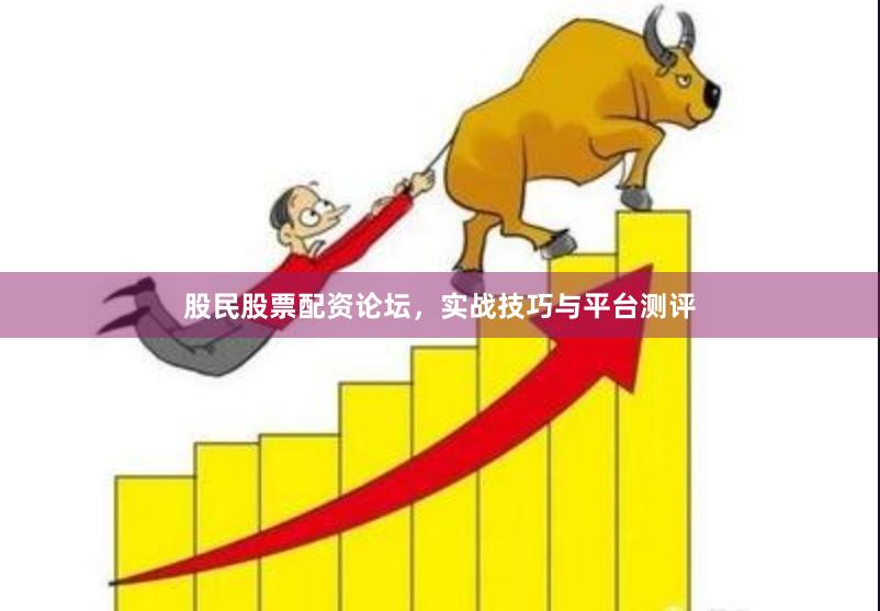 股民股票配资论坛，实战技巧与平台测评