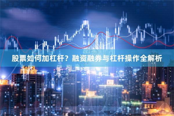 股票如何加杠杆？融资融券与杠杆操作全解析