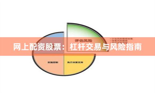 网上配资股票：杠杆交易与风险指南