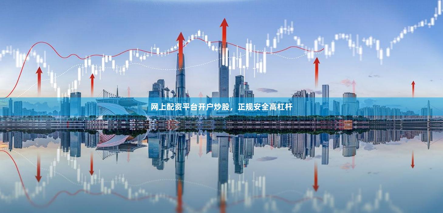 网上配资平台开户炒股，正规安全高杠杆