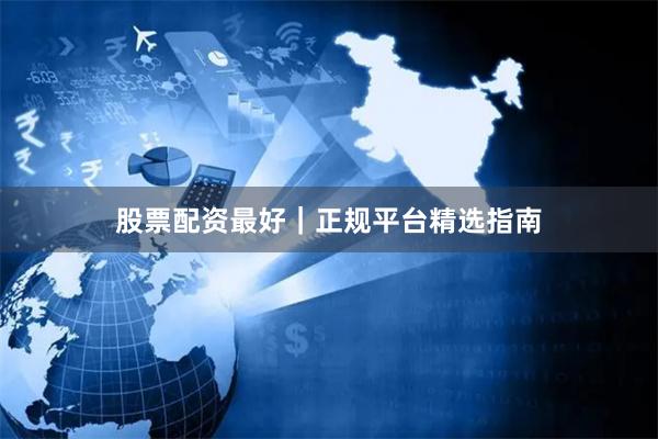 股票配资最好|正规平台精选指南