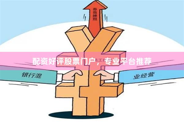 配资好评股票门户，专业平台推荐