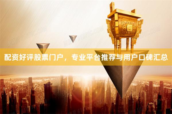配资好评股票门户，专业平台推荐与用户口碑汇总