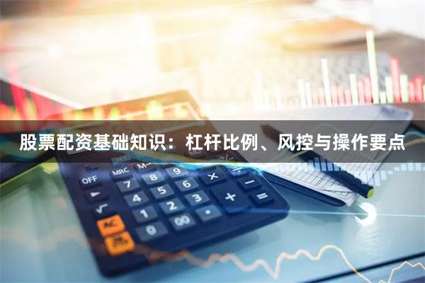 股票配资基础知识：杠杆比例、风控与操作要点