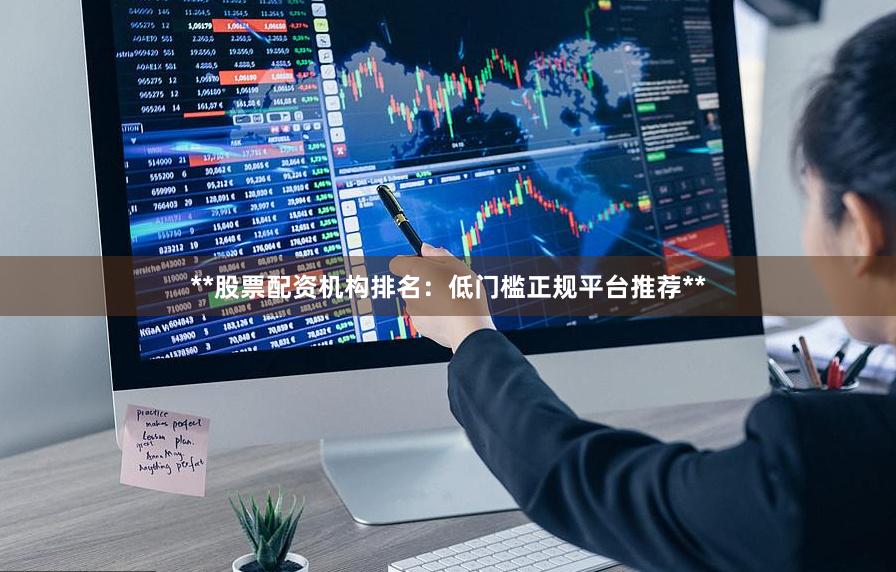 **股票配资机构排名：低门槛正规平台推荐**
