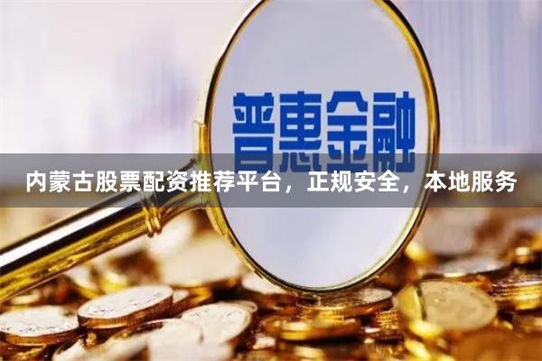 内蒙古股票配资推荐平台，正规安全，本地服务
