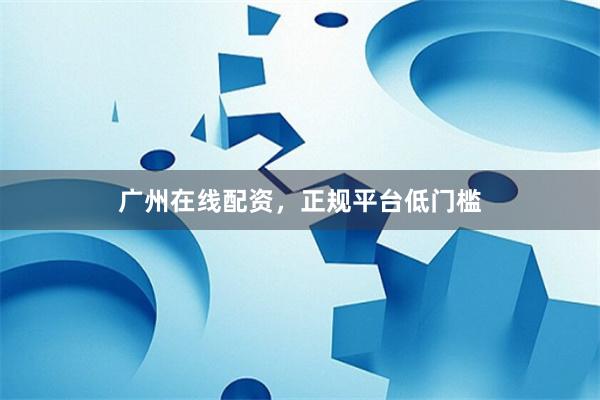 广州在线配资，正规平台低门槛