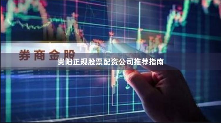 贵阳正规股票配资公司推荐指南