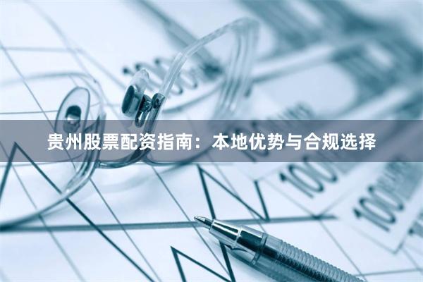 贵州股票配资指南:本地优势与合规选择
