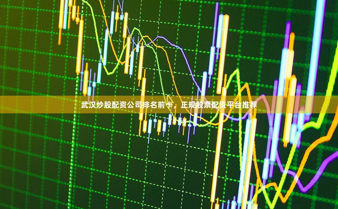 武汉炒股配资公司排名前十,正规股票配资平台推荐