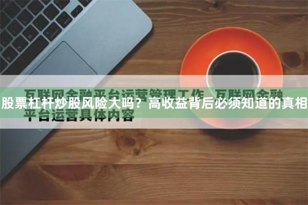 股票杠杆炒股风险大吗？高收益背后必须知道的真相