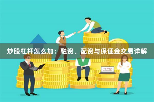 炒股杠杆怎么加：融资、配资与保证金交易详解