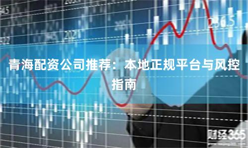青海配资公司推荐:本地正规平台与风控指南