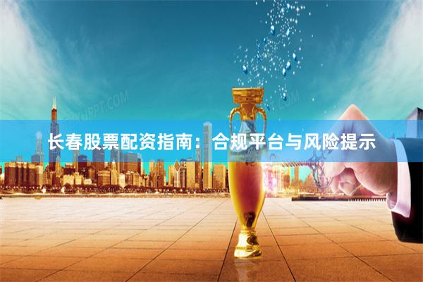 长春股票配资指南：合规平台与风险提示