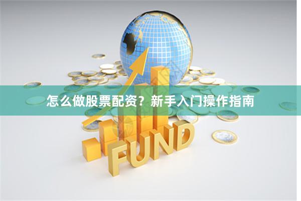 怎么做股票配资？新手入门操作指南