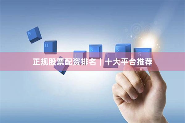 正规股票配资排名｜十大平台推荐