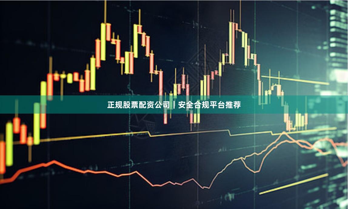 正规股票配资公司｜安全合规平台推荐