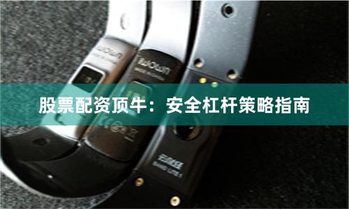 股票配资顶牛:安全杠杆策略指南
