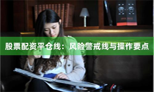 股票配资平仓线：风险警戒线与操作要点