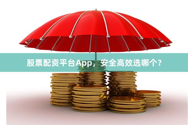 股票配资平台App，安全高效选哪个？