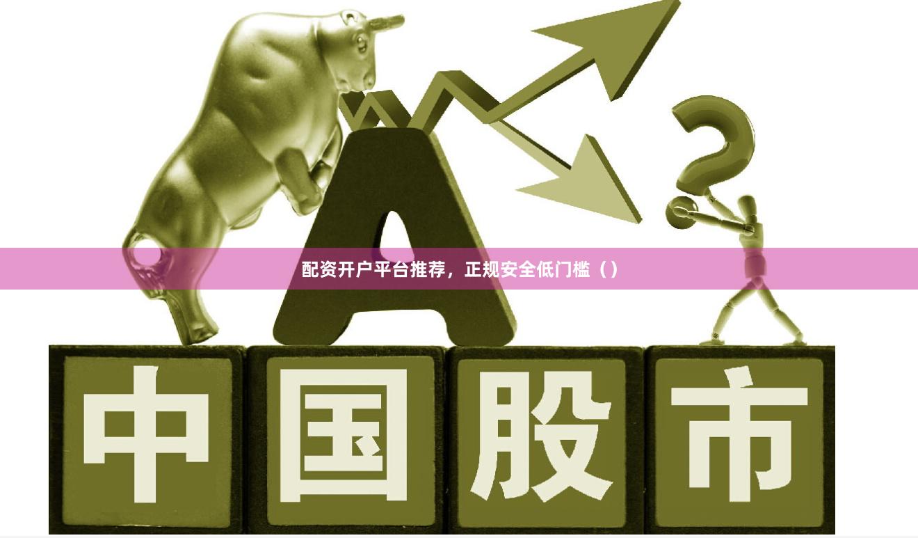 配资开户平台推荐，正规安全低门槛（）